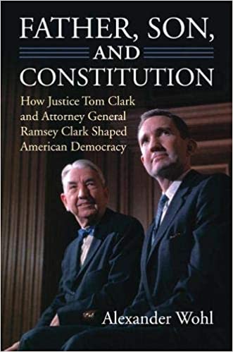 Father, Son, and Constitution: How Justice Tom Clark and Attorney General Ramsey Clark Shaped American Democracy: Wohl, Alexander: 9780700619160: Amazon.com: Books